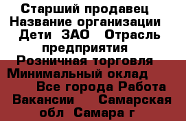 Старший продавец › Название организации ­ Дети, ЗАО › Отрасль предприятия ­ Розничная торговля › Минимальный оклад ­ 28 000 - Все города Работа » Вакансии   . Самарская обл.,Самара г.